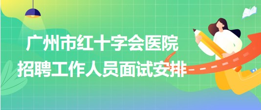 廣州市紅十字會(huì)醫(yī)院2023年第一次招聘工作人員面試安排 廣州市紅十字會(huì)醫(yī)院2023年第一次招聘工作人員面試安排