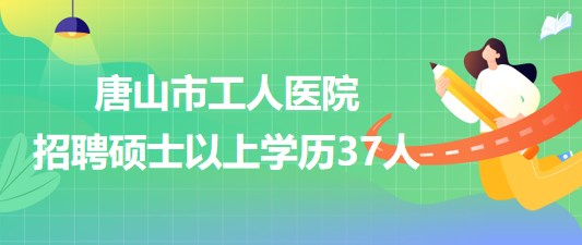 河北省唐山市工人醫(yī)院2023年第二次招聘碩士以上學(xué)歷37人 河北省唐山市工人醫(yī)院2023年第二次招聘碩士以上學(xué)歷37人