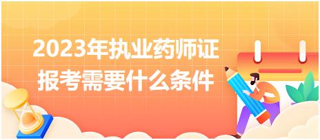 2023年執(zhí)業(yè)藥師證報考需要什么條件？