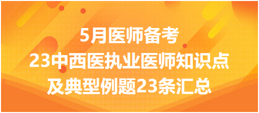 23中西醫(yī)執(zhí)業(yè)醫(yī)師知識點及典型例題23條匯總 23中西醫(yī)執(zhí)業(yè)醫(yī)師知識點及典型例題23條匯總
