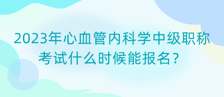 2023年心血管內(nèi)科學中級職稱考試什么時候能報名？