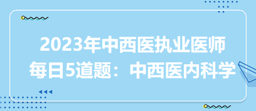 中西醫(yī)內(nèi)科學(xué)5道題匯總 中西醫(yī)內(nèi)科學(xué)5道題匯總
