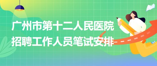廣州市第十二人民醫(yī)院2023年招聘非在編工作人員筆試安排 廣州市第十二人民醫(yī)院2023年招聘非在編工作人員筆試安排