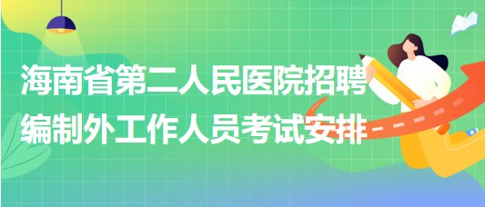 海南省第二人民醫(yī)院2023年6月招聘編制外工作人員考試安排 海南省第二人民醫(yī)院2023年6月招聘編制外工作人員考試安排