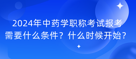 2024年中藥學(xué)職稱考試報考需要什么條件？什么時候開始？