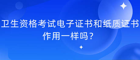 衛(wèi)生資格考試電子證書(shū)和紙質(zhì)證書(shū)作用一樣嗎？
