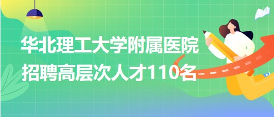 唐山市華北理工大學(xué)附屬醫(yī)院2023年招聘高層次人才110名 唐山市華北理工大學(xué)附屬醫(yī)院2023年招聘高層次人才110名