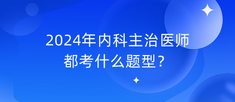 2024年內(nèi)科主治醫(yī)師都考什么題型？