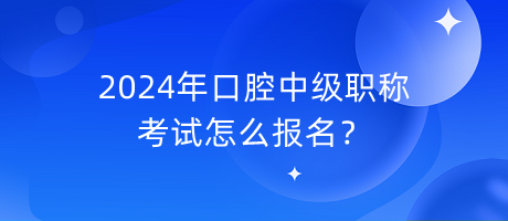 2024年口腔中級職稱考試怎么報名？