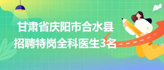 甘肅省慶陽(yáng)市合水縣2023年招聘特崗全科醫(yī)生3名 甘肅省慶陽(yáng)市合水縣2023年招聘特崗全科醫(yī)生3名
