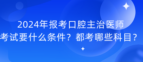 2024年報(bào)考口腔主治醫(yī)師考試要什么條件？都考哪些科目？