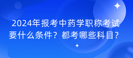 2024年報考中藥學職稱考試要什么條件？都考哪些科目？