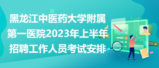 黑龍江中醫(yī)藥大學附屬第一醫(yī)院2023年上半年招聘工作人員考試安排 黑龍江中醫(yī)藥大學附屬第一醫(yī)院2023年上半年招聘工作人員考試安排