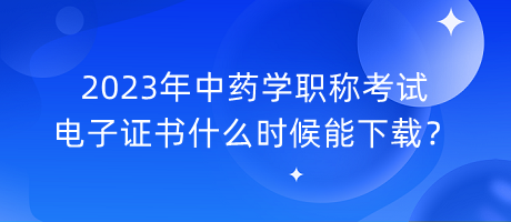 2023年中藥學(xué)職稱考試電子證書什么時(shí)候能下載？