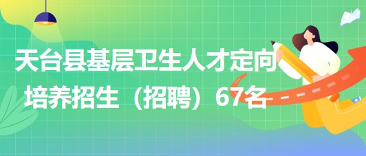 浙江省臺州市天臺縣基層衛(wèi)生人才定向培養(yǎng)招生(招聘)67名 浙江省臺州市天臺縣基層衛(wèi)生人才定向培養(yǎng)招生(招聘)67名