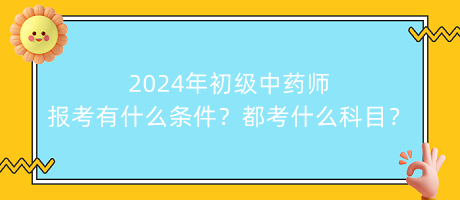 2024年初級中藥師報考有什么條件？都考什么科目？