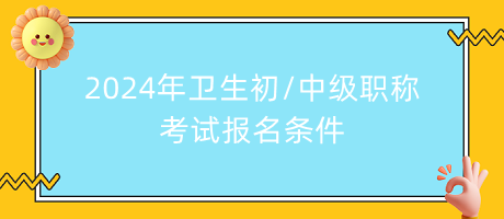 2024年衛(wèi)生初中級(jí)職稱考試報(bào)名條件
