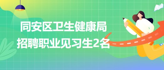 福建省廈門市同安區(qū)衛(wèi)生健康局2023年招聘職業(yè)見習生2名