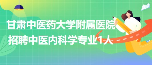 甘肅中醫(yī)藥大學(xué)附屬醫(yī)院2023年招聘中醫(yī)內(nèi)科學(xué)專業(yè)1人 甘肅中醫(yī)藥大學(xué)附屬醫(yī)院2023年招聘中醫(yī)內(nèi)科學(xué)專業(yè)1人