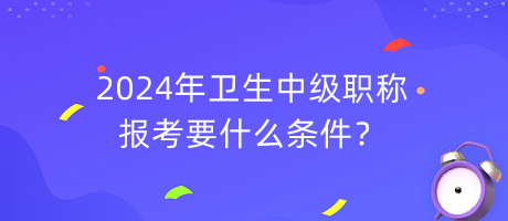 2024年衛(wèi)生中級(jí)職稱報(bào)考要什么條件？