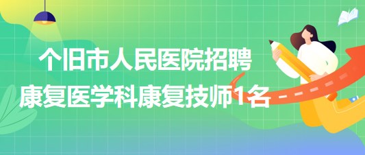 云南省個(gè)舊市人民醫(yī)院2023年招聘康復(fù)醫(yī)學(xué)科康復(fù)技師1名 云南省個(gè)舊市人民醫(yī)院2023年招聘康復(fù)醫(yī)學(xué)科康復(fù)技師1名