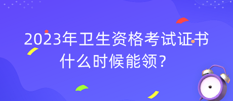 2023年衛(wèi)生資格考試證書什么時(shí)候能領(lǐng)？