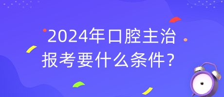2024年口腔主治報(bào)考要什么條件？