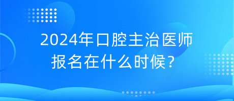 2024年口腔主治醫(yī)師報(bào)名在什么時(shí)候？