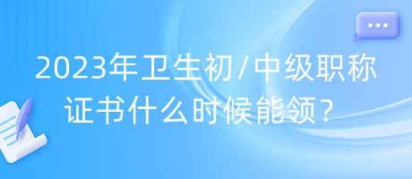 2023年衛(wèi)生初中級職稱證書什么時(shí)候能領(lǐng)？