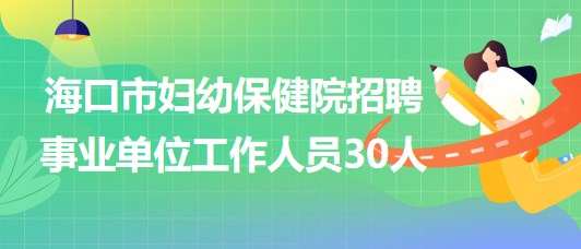??谑袐D幼保健院2023年招聘事業(yè)單位工作人員30人 海口市婦幼保健院2023年招聘事業(yè)單位工作人員30人