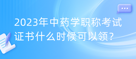 2023年中藥學(xué)職稱考試證書什么時(shí)候可以領(lǐng)？