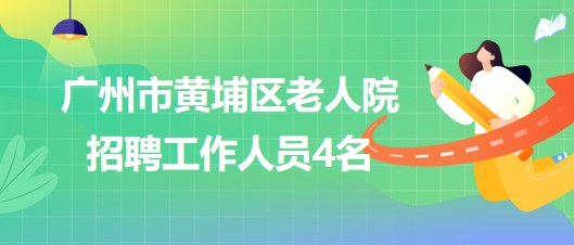 廣州市黃埔區(qū)老人院2023年7月招聘工作人員4名 廣州市黃埔區(qū)老人院2023年7月招聘工作人員4名