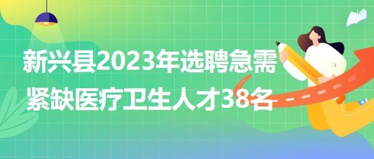 廣東省云浮市新興縣2023年選聘急需緊缺醫(yī)療衛(wèi)生人才38名 廣東省云浮市新興縣2023年選聘急需緊缺醫(yī)療衛(wèi)生人才38名
