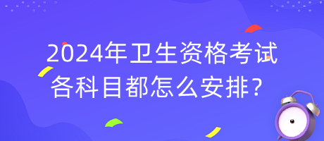 2024年衛(wèi)生資格考試各科目都怎么安排？