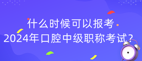 什么時(shí)候可以報(bào)考2024年口腔中級(jí)職稱考試？