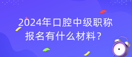 2024年口腔中級(jí)職稱報(bào)名有什么材料？