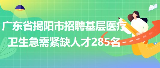 廣東省揭陽市2023年招聘基層醫(yī)療衛(wèi)生急需緊缺人才285名 廣東省揭陽市2023年招聘基層醫(yī)療衛(wèi)生急需緊缺人才285名