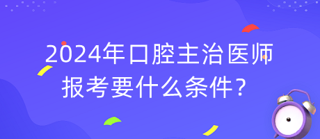 2024年口腔主治醫(yī)師報考要什么條件？