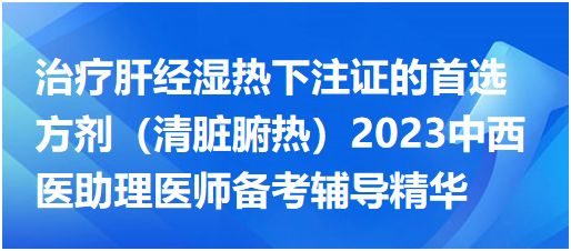 治療肝經(jīng)濕熱下注證的首選方劑(清臟腑熱)2023中西醫(yī)助理醫(yī)師備考輔導(dǎo)精華 治療肝經(jīng)濕熱下注證的首選方劑(清臟腑熱)2023中西醫(yī)助理醫(yī)師備考輔導(dǎo)精華