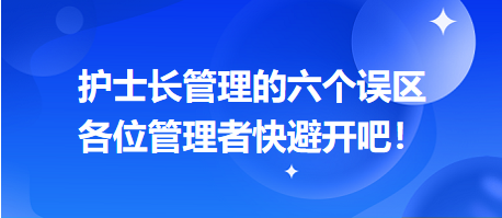 護士長管理的六個誤區(qū)，各位管理者快避開吧！