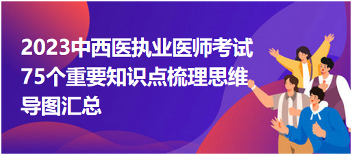 2023中西醫(yī)執(zhí)業(yè)醫(yī)師考試75個重要知識點梳理思維導(dǎo)圖匯總 2023中西醫(yī)執(zhí)業(yè)醫(yī)師考試75個重要知識點梳理思維導(dǎo)圖匯總
