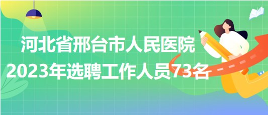 河北省邢臺(tái)市人民醫(yī)院2023年選聘工作人員73名 河北省邢臺(tái)市人民醫(yī)院2023年選聘工作人員73名