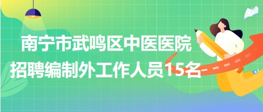 南寧市武鳴區(qū)中醫(yī)醫(yī)院2023年招聘編制外聘用制工作人員15名 南寧市武鳴區(qū)中醫(yī)醫(yī)院2023年招聘編制外聘用制工作人員15名