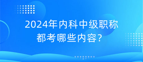 2024年內科中級職稱都考哪些內容？