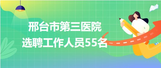 邢臺(tái)市第三醫(yī)院2023年選聘工作人員55名 邢臺(tái)市第三醫(yī)院2023年選聘工作人員55名
