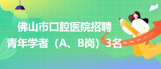廣東省佛山市口腔醫(yī)院2023年招聘青年學(xué)者（A、B崗）3名