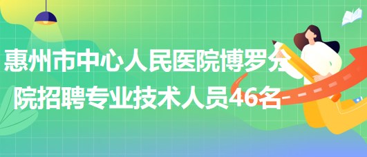 惠州市中心人民醫(yī)院博羅分院2023年招聘專業(yè)技術(shù)人員46名 惠州市中心人民醫(yī)院博羅分院2023年招聘專業(yè)技術(shù)人員46名