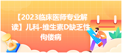 【2023臨床醫(yī)師專業(yè)解讀】兒科-維生素D缺乏性佝僂病 【2023臨床醫(yī)師專業(yè)解讀】兒科-維生素D缺乏性佝僂病