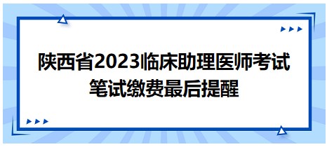 陜西省2023臨床助理醫(yī)師筆試繳費提醒 陜西省2023臨床助理醫(yī)師筆試繳費提醒