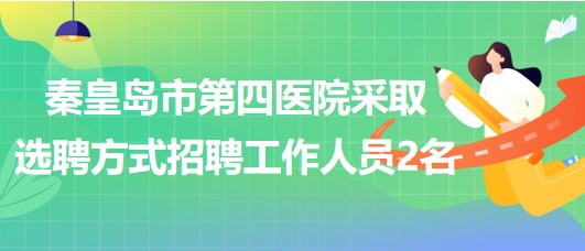 秦皇島市第四醫(yī)院2023年采取選聘方式招聘工作人員2名 秦皇島市第四醫(yī)院2023年采取選聘方式招聘工作人員2名